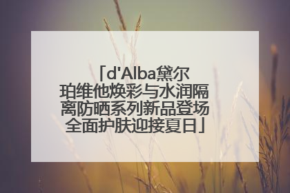 d'Alba黛尔珀维他焕彩与水润隔离防晒系列新品登场全面护肤迎接夏日